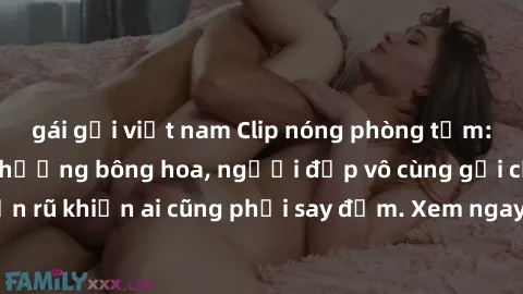 gái gọi việt nam Clip nóng phòng tắm: Hít thở nồng nàn hương bông hoa, người đẹp vô cùng gợi cảm và quyến rũ khiến ai cũng phải say đắm. Xem ngay để trải nghiệm điều đặc biệt!