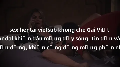 sex hentai vietsub không che Gái Việt bị lộ clip sex, scandal khiến dân mạng dậy sóng. Tin đồn và đoạn video gây chấn động, khiến cộng đồng mạng phẫn nộ và lo lắng. Bi kịch ẩn sau bức màn đen tối của 
