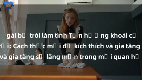 gái bị trói làm tình Tận hưởng khoái cảm với sex ngoài trời: Cách thức mới để kích thích và gia tăng sự lãng mạn trong mối quan hệ của bạn!
