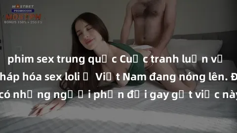 phim sex trung quốc Cuộc tranh luận về việc có nên hợp pháp hóa sex loli ở Việt Nam đang nóng lên. Đồng thời, cũng có những người phản đối gay gắt việc này vì lo ngại về tác động tiêu cực lên trẻ em v