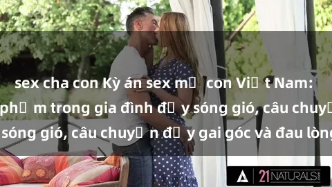 sex cha con Kỳ án sex mẹ con Việt Nam: Sự sở hữu và xâm phạm trong gia đình đầy sóng gió, câu chuyện đầy gai góc và đau lòng.