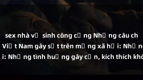 sex nhà vệ sinh công cộng Những câu chuyện sex sinh viên Việt Nam gây sốt trên mạng xã hội: Những tình huống gây cấn, kích thích không thể bỏ qua