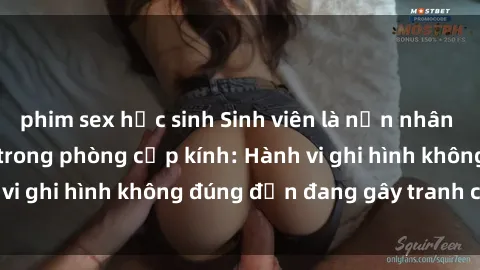 phim sex học sinh Sinh viên là nạn nhân của video quay lén trong phòng cấp kính: Hành vi ghi hình không đúng đắn đang gây tranh cãi lớn