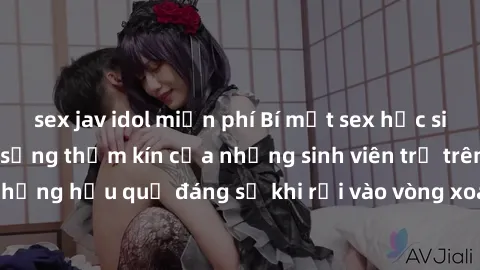 sex jav idol miễn phí Bí mật sex học sinh không che: Cuộc sống thầm kín của những sinh viên trẻ trên trường. Những hậu quả đáng sợ khi rơi vào vòng xoáy của tình dục từ tuổi mới lớn.