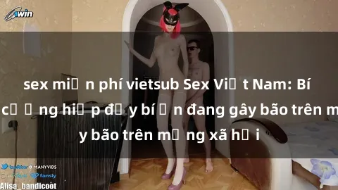sex miễn phí vietsub Sex Việt Nam: Bí mật về vụ cưỡng hiếp đầy bí ẩn đang gây bão trên mạng xã hội
