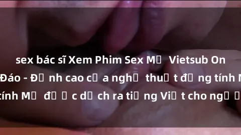 sex bác sĩ Xem Phim Sex Mỹ Vietsub Online Miễn Phí Độc Đáo - Đỉnh cao của nghệ thuật đồng tính Mỹ được dịch ra tiếng Việt cho người xem hiểu rõ hơn.