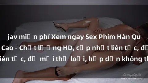jav miễn phí Xem ngay Sex Phim Hàn Quốc Vietsub Đỉnh Cao - Chất lượng HD, cập nhật liên tục, đủ mọi thể loại, hấp dẫn không thể bỏ qua!
