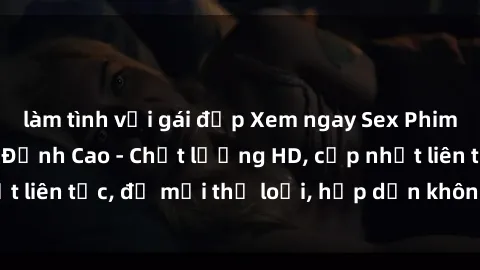 làm tình với gái đẹp Xem ngay Sex Phim Hàn Quốc Vietsub Đỉnh Cao - Chất lượng HD, cập nhật liên tục, đủ mọi thể loại, hấp dẫn không thể bỏ qua!