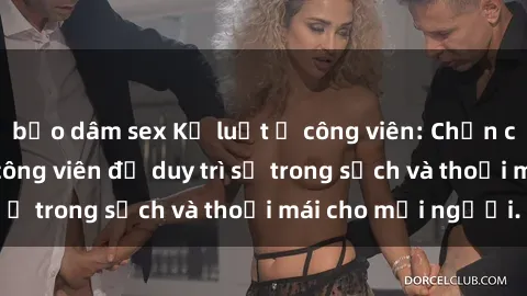 bạo dâm sex Kỷ luật ở công viên: Chấn chỉnh hành vi sex công viên để duy trì sự trong sạch và thoải mái cho mọi người.