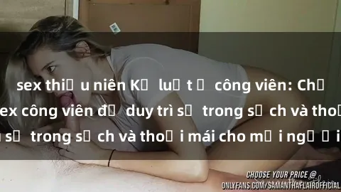 sex thiếu niên Kỷ luật ở công viên: Chấn chỉnh hành vi sex công viên để duy trì sự trong sạch và thoải mái cho mọi người.