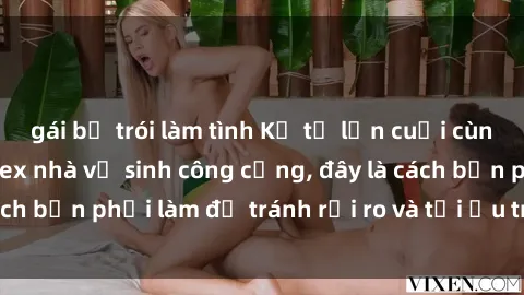 gái bị trói làm tình Kể từ lần cuối cùng bạn thực hành sex nhà vệ sinh công cộng, đây là cách bạn phải làm để tránh rủi ro và tối ưu trải nghiệm.