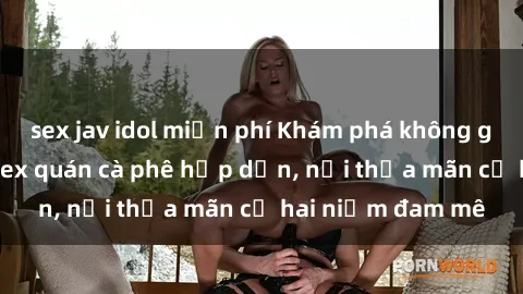 sex jav idol miễn phí Khám phá không gian độc đáo tại sex quán cà phê hấp dẫn, nơi thỏa mãn cả hai niềm đam mê