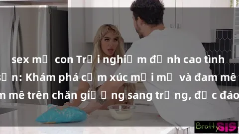 sex mẹ con Trải nghiệm đỉnh cao tình yêu tại sex khách sạn: Khám phá cảm xúc mới mẻ và đam mê trên chăn giường sang trọng, độc đáo, không giới hạn.
