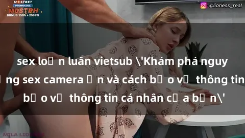 sex loạn luân vietsub 'Khám phá nguy cơ của việc sử dụng sex camera ẩn và cách bảo vệ thông tin cá nhân của bạn'