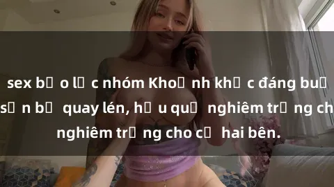 sex bạo lực nhóm Khoảnh khắc đáng buồn: Sex khách sạn bị quay lén, hậu quả nghiêm trọng cho cả hai bên.
