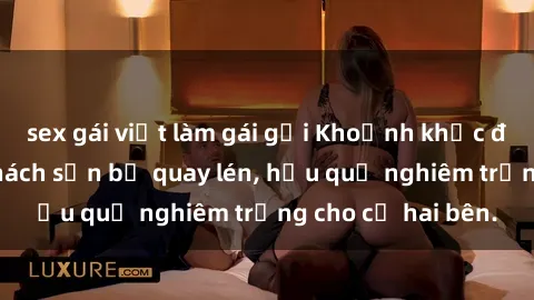 sex gái việt làm gái gọi Khoảnh khắc đáng buồn: Sex khách sạn bị quay lén, hậu quả nghiêm trọng cho cả hai bên.