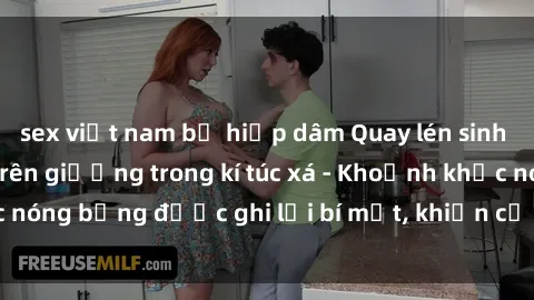 sex việt nam bị hiếp dâm Quay lén sinh viên làm tình ngay trên giường trong kí túc xá - Khoảnh khắc nóng bỏng được ghi lại bí mật, khiến cả trường học xôn xao.