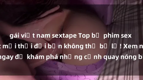 gái việt nam sextape Top bộ phim sex Hàn Quốc hot nhất mọi thời đại bạn không thể bỏ lỡ! Xem ngay để khám phá những cảnh quay nóng bỏng, đầy nghẹt thở!