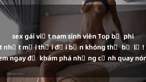 sex gái việt nam sinh viên Top bộ phim sex Hàn Quốc hot nhất mọi thời đại bạn không thể bỏ lỡ! Xem ngay để khám phá những cảnh quay nóng bỏng, đầy nghẹt thở!