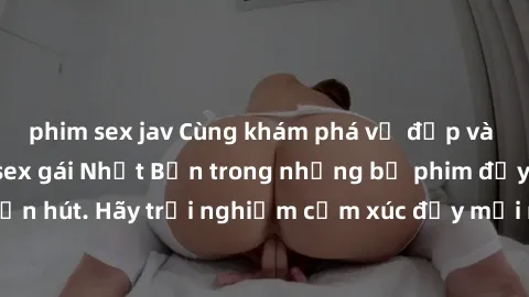 phim sex jav Cùng khám phá vẻ đẹp và sức gợi cảm của sex gái Nhật Bản trong những bộ phim đầy nghệ thuật và cuốn hút. Hãy trải nghiệm cảm xúc đầy mới mẻ và sống động từ những cảnh quay tinh tế và quyế