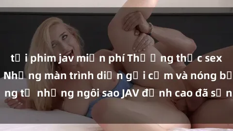 tải phim jav miễn phí Thưởng thức sex JAV idol miễn phí: Những màn trình diễn gợi cảm và nóng bỏng từ những ngôi sao JAV đỉnh cao đã sẵn sàng để bạn khám phá.