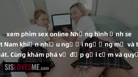 xem phim sex online Những hình ảnh sex gái sinh viên Việt Nam khiến nhiều người ngưỡng mộ và thèm khát. Cùng khám phá vẻ đẹp gợi cảm và quyến rũ của những cô gái trẻ này.