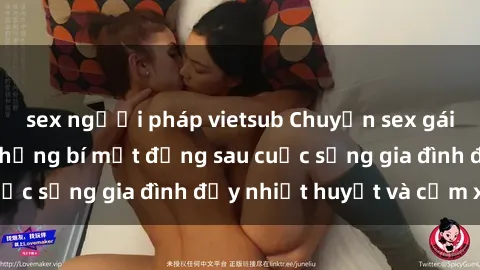 sex người pháp vietsub Chuyện sex gái Việt có chồng: Những bí mật đằng sau cuộc sống gia đình đầy nhiệt huyết và cảm xúc