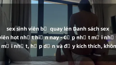 sex sinh viên bị quay lén Danh sách sex gái Việt Nam sinh viên hot nhất hiện nay - Cập nhật mới nhất, hấp dẫn và đầy kích thích, không thể bỏ qua!