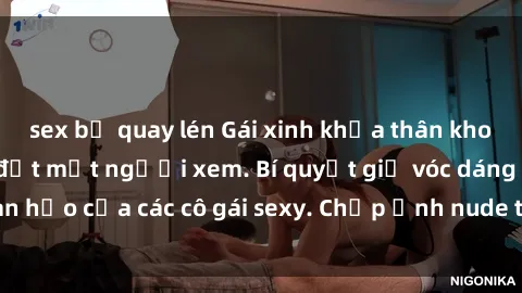 sex bị quay lén Gái xinh khỏa thân khoe dáng nóng bỏng đốt mắt người xem. Bí quyết giữ vóc dáng hoàn hảo của các cô gái sexy. Chụp ảnh nude tự tin không sợ lộ hàng.