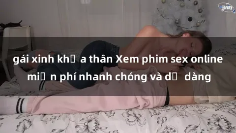 gái xinh khỏa thân Xem phim sex online miễn phí nhanh chóng và dễ dàng