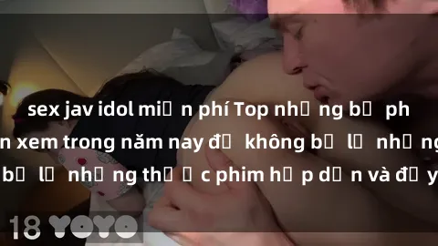 sex jav idol miễn phí Top những bộ phim sex hay nhất nên xem trong năm nay để không bỏ lỡ những thước phim hấp dẫn và đầy kịch tính.