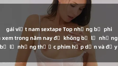 gái việt nam sextape Top những bộ phim sex hay nhất nên xem trong năm nay để không bỏ lỡ những thước phim hấp dẫn và đầy kịch tính.
