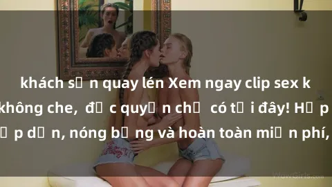 khách sạn quay lén Xem ngay clip sex không che cực hot, không che,  độc quyền chỉ có tại đây! Hấp dẫn, nóng bỏng và hoàn toàn miễn phí, không thể bỏ qua!