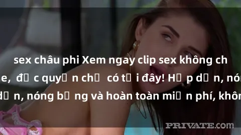 sex châu phi Xem ngay clip sex không che cực hot, không che,  độc quyền chỉ có tại đây! Hấp dẫn, nóng bỏng và hoàn toàn miễn phí, không thể bỏ qua!
