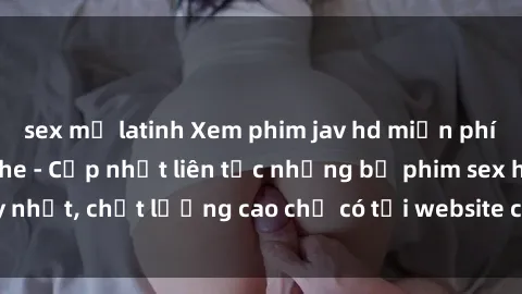 sex mỹ latinh Xem phim jav hd miễn phí đỉnh cao không che - Cập nhật liên tục những bộ phim sex hay nhất, chất lượng cao chỉ có tại website chuyên nghiệp hàng đầu.