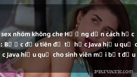sex nhóm không che Hướng dẫn cách học Java cho sinh viên: Bước đầu tiên để tự học Java hiệu quả cho sinh viên mới bắt đầu là gì?