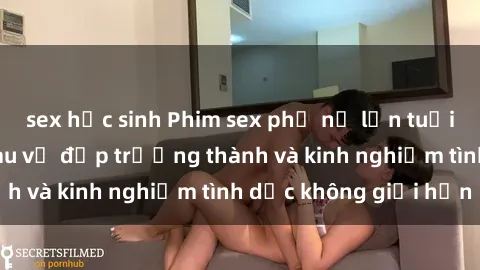 sex học sinh Phim sex phụ nữ lớn tuổi: Sức hút đằng sau vẻ đẹp trưởng thành và kinh nghiệm tình dục không giới hạn