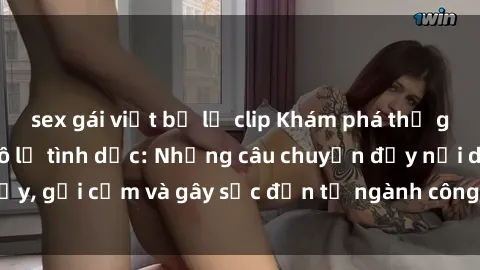 sex gái việt bị lộ clip Khám phá thế giới của phim sex nô lệ tình dục: Những câu chuyện đầy nổi dậy, gợi cảm và gây sốc đến từ ngành công nghiệp giải trí đen tối