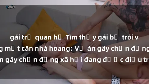 gái trẻ quan hệ Tìm thấy gái bị trói và bị hiếp dâm trong một căn nhà hoang: Vụ án gây chấn động xã hội đang được điều tra vào.