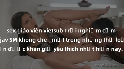 sex giáo viên vietsub Trải nghiệm cảm xúc thăng hoa với jav SM không che - một trong những thể loại phim người lớn được khán giả yêu thích nhất hiện nay. Đảm bảo đem lại sự hấp dẫn, kích thích tối đa