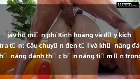 jav hd miễn phí Kinh hoàng và đầy kích thích với phim sex tra tấn: Câu chuyện đen tối và khả năng đánh thức bản năng tiềm ẩn trong con người