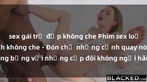 sex gái trẻ đẹp không che Phim sex loạn luân đầy kích thích không che - Đón chờ những cảnh quay nóng bỏng với những cặp đôi không ngại hãm hiếp gia đình trong lòng
