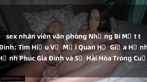 sex nhân viên văn phòng Những Bí Mật trong Tình Dục Gia Đình: Tìm Hiểu Về Mối Quan Hệ Giữa Hạnh Phúc Gia Đình và Sự Hài Hòa Trong Cuộc Sống Tình Dục