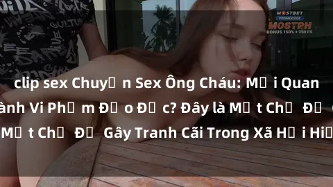 clip sex Chuyện Sex Ông Cháu: Mối Quan Hệ Gia Đình Hay Hành Vi Phạm Đạo Đức? Đây là Một Chủ Đề Gây Tranh Cãi Trong Xã Hội Hiện Nay.