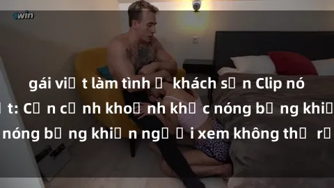 gái việt làm tình ở khách sạn Clip nóng phòng tắm gây sốt: Cận cảnh khoảnh khắc nóng bỏng khiến người xem không thể rời mắt