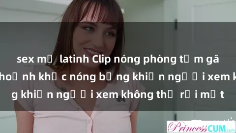 sex mỹ latinh Clip nóng phòng tắm gây sốt: Cận cảnh khoảnh khắc nóng bỏng khiến người xem không thể rời mắt