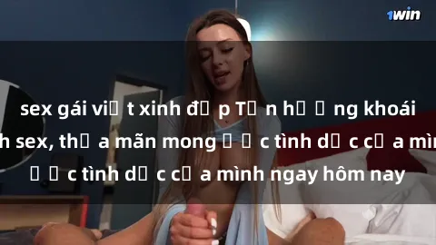 sex gái việt xinh đẹp Tận hưởng khoái cảm với gái xinh sex, thỏa mãn mong ước tình dục của mình ngay hôm nay