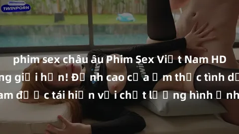 phim sex châu âu Phim Sex Việt Nam HD - Xem ngay và không giới hạn! Đỉnh cao của ẩm thực tình dục Việt Nam được tái hiện với chất lượng hình ảnh sắc nét. Hãy thưởng thức ngay!