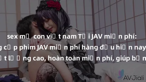 sex mẹ con việt nam Tải JAV miễn phí: Các trang web cung cấp phim JAV miễn phí hàng đầu hiện nay. Các tác phẩm chất lượng cao, hoàn toàn miễn phí, giúp bạn thỏa mãn niềm đam mê mà không tốn kém.