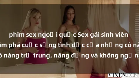phim sex ngoại quốc Sex gái sinh viên hot nhất: Cùng khám phá cuộc sống tình dục của những cô nàng trẻ trung, năng động và không ngần ngại thử nghiệm!